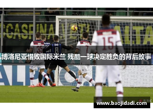 博洛尼亚惜败国际米兰 残酷一球决定胜负的背后故事