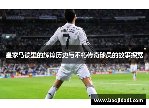 皇家马德里的辉煌历史与不朽传奇球员的故事探索