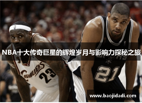 NBA十大传奇巨星的辉煌岁月与影响力探秘之旅