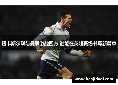 纽卡斯尔联与曼联激战四方 谁能在英超赛场书写新篇章