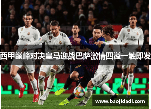 西甲巅峰对决皇马迎战巴萨激情四溢一触即发