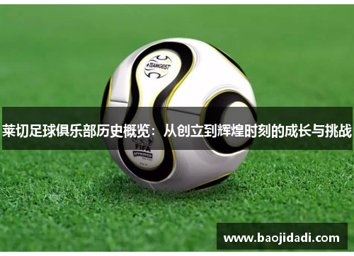 莱切足球俱乐部历史概览：从创立到辉煌时刻的成长与挑战