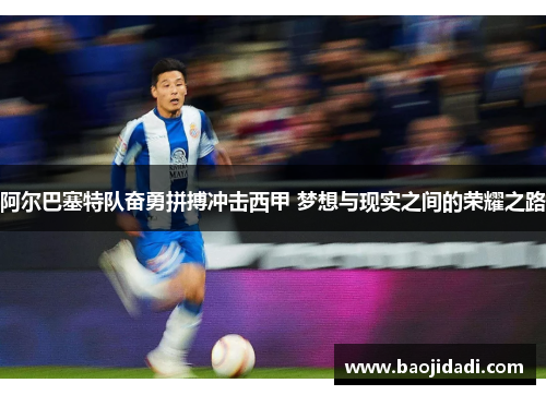 阿尔巴塞特队奋勇拼搏冲击西甲 梦想与现实之间的荣耀之路