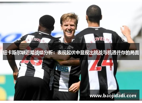 纽卡斯尔联近期战绩分析：表现起伏中显现出挑战与机遇并存的局面