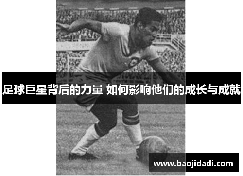 足球巨星背后的力量 如何影响他们的成长与成就