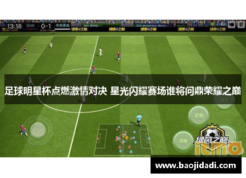 足球明星杯点燃激情对决 星光闪耀赛场谁将问鼎荣耀之巅