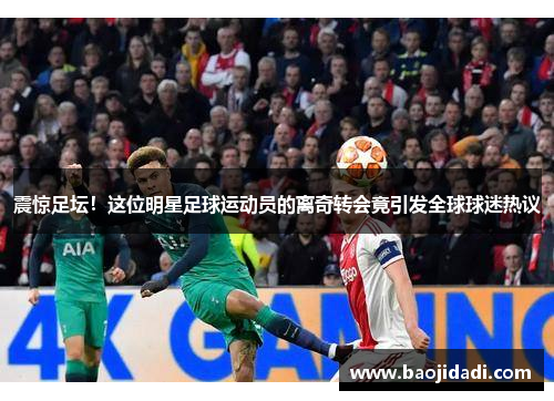 震惊足坛！这位明星足球运动员的离奇转会竟引发全球球迷热议