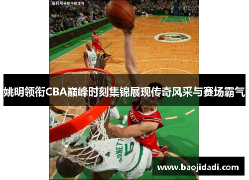 姚明领衔CBA巅峰时刻集锦展现传奇风采与赛场霸气