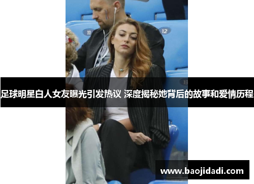 足球明星白人女友曝光引发热议 深度揭秘她背后的故事和爱情历程