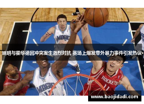 姚明与霍华德因冲突发生激烈对抗 赛场上爆发意外暴力事件引发热议