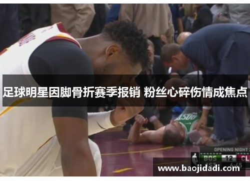足球明星因脚骨折赛季报销 粉丝心碎伤情成焦点