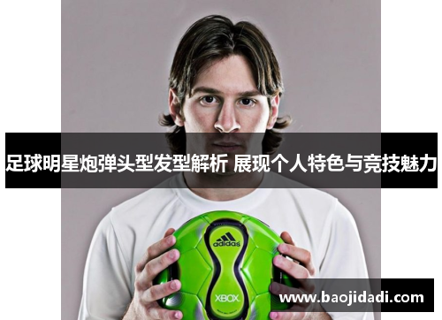 足球明星炮弹头型发型解析 展现个人特色与竞技魅力