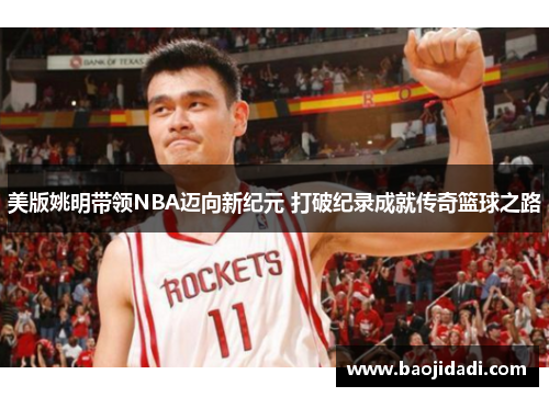 美版姚明带领NBA迈向新纪元 打破纪录成就传奇篮球之路