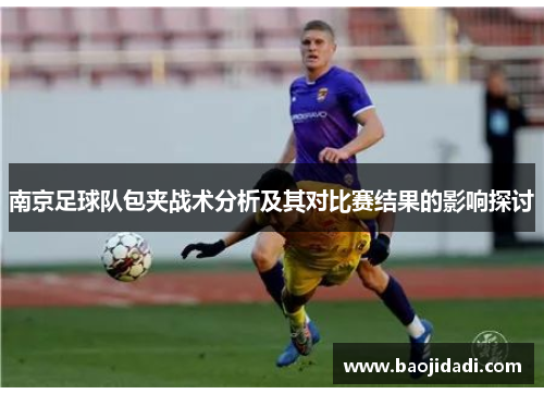 南京足球队包夹战术分析及其对比赛结果的影响探讨