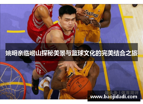 姚明亲临崂山探秘美景与篮球文化的完美结合之旅