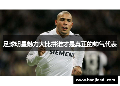 足球明星魅力大比拼谁才是真正的帅气代表