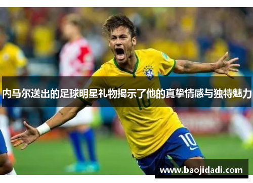内马尔送出的足球明星礼物揭示了他的真挚情感与独特魅力