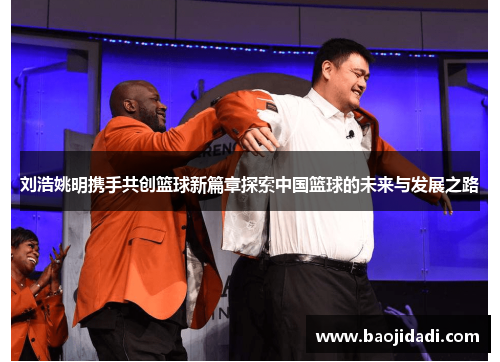 刘浩姚明携手共创篮球新篇章探索中国篮球的未来与发展之路