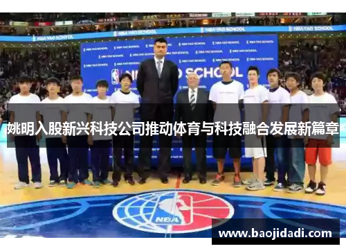 姚明入股新兴科技公司推动体育与科技融合发展新篇章