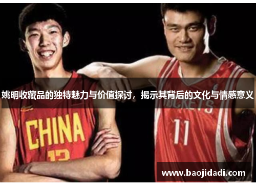 姚明收藏品的独特魅力与价值探讨，揭示其背后的文化与情感意义