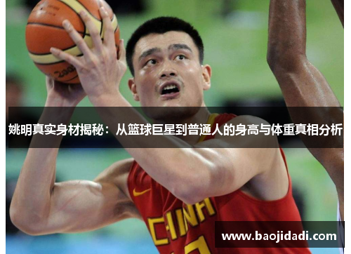 姚明真实身材揭秘：从篮球巨星到普通人的身高与体重真相分析