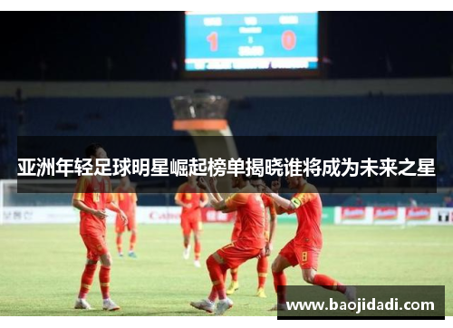 亚洲年轻足球明星崛起榜单揭晓谁将成为未来之星