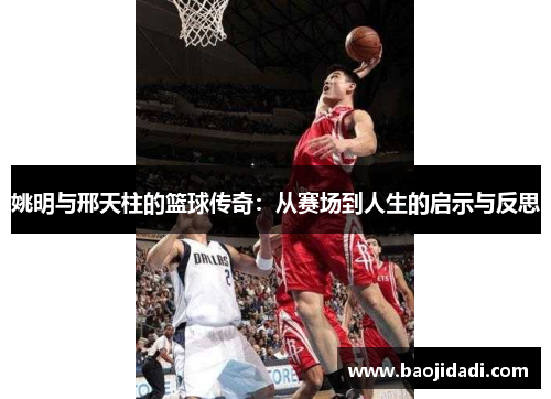 姚明与邢天柱的篮球传奇：从赛场到人生的启示与反思