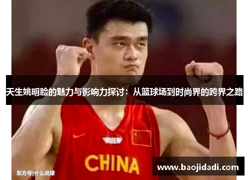 天生姚明脸的魅力与影响力探讨：从篮球场到时尚界的跨界之路