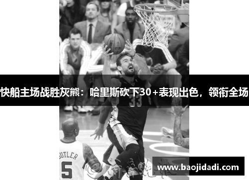 快船主场战胜灰熊：哈里斯砍下30+表现出色，领衔全场