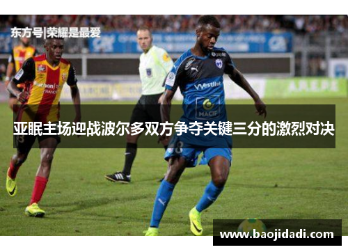 亚眠主场迎战波尔多双方争夺关键三分的激烈对决