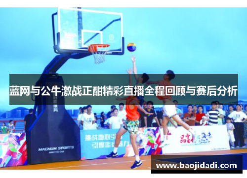 蓝网与公牛激战正酣精彩直播全程回顾与赛后分析