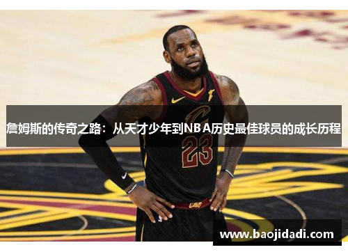 詹姆斯的传奇之路：从天才少年到NBA历史最佳球员的成长历程